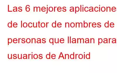 Las 6 mejores aplicaciones de locutor de nombres de personas que llaman para usuarios de Android