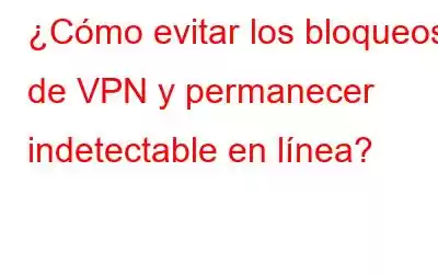 ¿Cómo evitar los bloqueos de VPN y permanecer indetectable en línea?