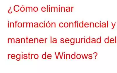 ¿Cómo eliminar información confidencial y mantener la seguridad del registro de Windows?