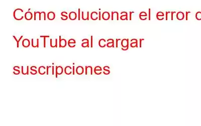 Cómo solucionar el error de YouTube al cargar suscripciones