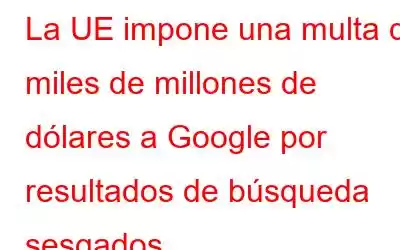 La UE impone una multa de miles de millones de dólares a Google por resultados de búsqueda sesgados