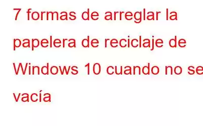 7 formas de arreglar la papelera de reciclaje de Windows 10 cuando no se vacía