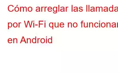 Cómo arreglar las llamadas por Wi-Fi que no funcionan en Android