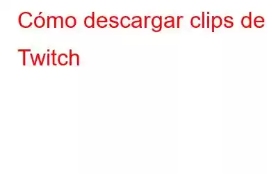 Cómo descargar clips de Twitch