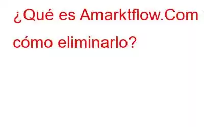 ¿Qué es Amarktflow.Com y cómo eliminarlo?