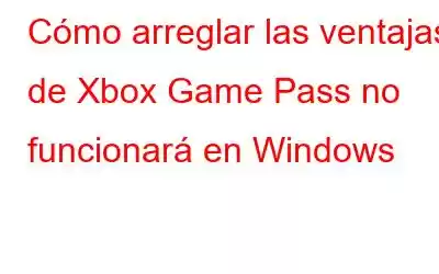 Cómo arreglar las ventajas de Xbox Game Pass no funcionará en Windows