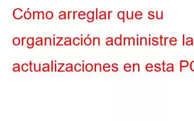 Cómo arreglar que su organización administre las actualizaciones en esta PC