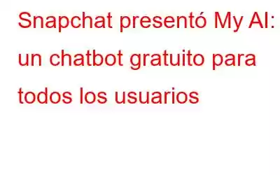 Snapchat presentó My AI: un chatbot gratuito para todos los usuarios