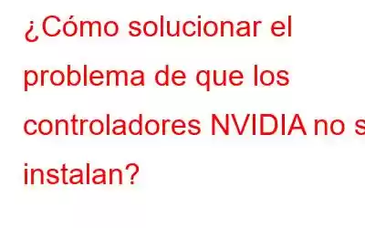 ¿Cómo solucionar el problema de que los controladores NVIDIA no se instalan?