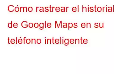 Cómo rastrear el historial de Google Maps en su teléfono inteligente