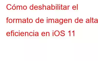 Cómo deshabilitar el formato de imagen de alta eficiencia en iOS 11