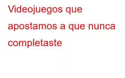 Videojuegos que apostamos a que nunca completaste