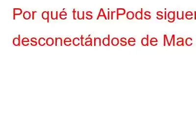 Por qué tus AirPods siguen desconectándose de Mac