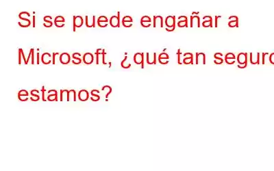 Si se puede engañar a Microsoft, ¿qué tan seguros estamos?