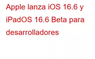 Apple lanza iOS 16.6 y iPadOS 16.6 Beta para desarrolladores