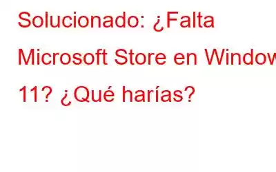 Solucionado: ¿Falta Microsoft Store en Windows 11? ¿Qué harías?