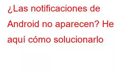 ¿Las notificaciones de Android no aparecen? He aquí cómo solucionarlo