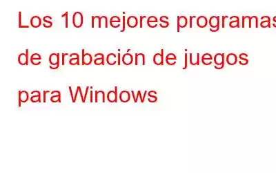 Los 10 mejores programas de grabación de juegos para Windows