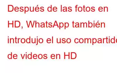 Después de las fotos en HD, WhatsApp también introdujo el uso compartido de videos en HD