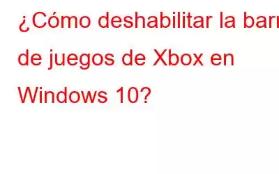 ¿Cómo deshabilitar la barra de juegos de Xbox en Windows 10?