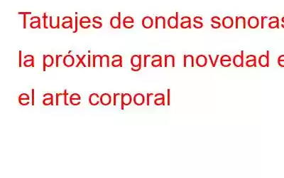 Tatuajes de ondas sonoras: la próxima gran novedad en el arte corporal