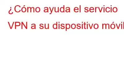 ¿Cómo ayuda el servicio VPN a su dispositivo móvil?