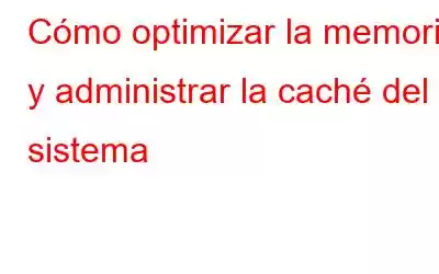 Cómo optimizar la memoria y administrar la caché del sistema