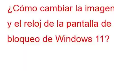 ¿Cómo cambiar la imagen y el reloj de la pantalla de bloqueo de Windows 11?