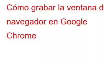 Cómo grabar la ventana del navegador en Google Chrome