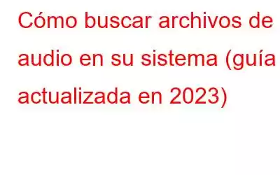 Cómo buscar archivos de audio en su sistema (guía actualizada en 2023)