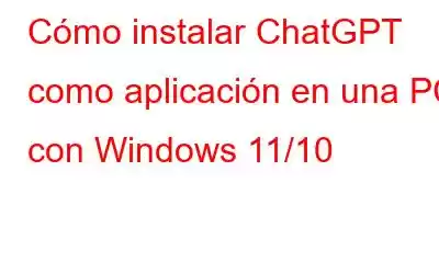 Cómo instalar ChatGPT como aplicación en una PC con Windows 11/10