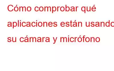 Cómo comprobar qué aplicaciones están usando su cámara y micrófono