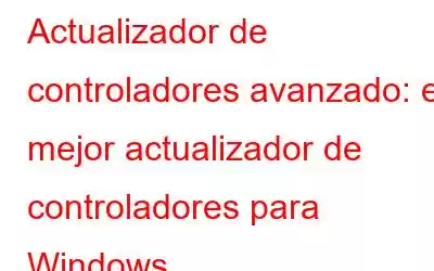 Actualizador de controladores avanzado: el mejor actualizador de controladores para Windows