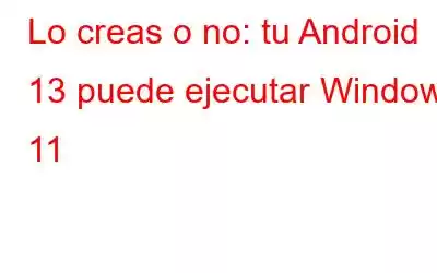 Lo creas o no: tu Android 13 puede ejecutar Windows 11