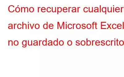 Cómo recuperar cualquier archivo de Microsoft Excel no guardado o sobrescrito