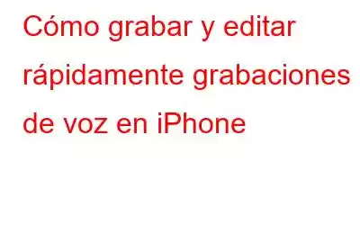 Cómo grabar y editar rápidamente grabaciones de voz en iPhone