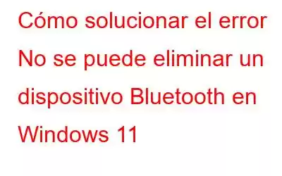 Cómo solucionar el error No se puede eliminar un dispositivo Bluetooth en Windows 11