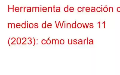 Herramienta de creación de medios de Windows 11 (2023): cómo usarla