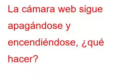 La cámara web sigue apagándose y encendiéndose, ¿qué hacer?