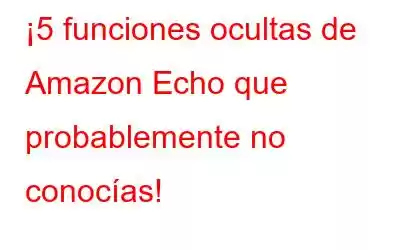 ¡5 funciones ocultas de Amazon Echo que probablemente no conocías!