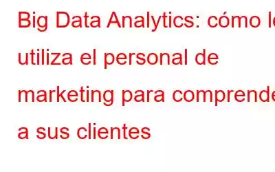 Big Data Analytics: cómo lo utiliza el personal de marketing para comprender a sus clientes