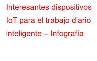 Interesantes dispositivos IoT para el trabajo diario inteligente – Infografía