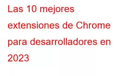 Las 10 mejores extensiones de Chrome para desarrolladores en 2023