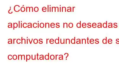 ¿Cómo eliminar aplicaciones no deseadas y archivos redundantes de su computadora?