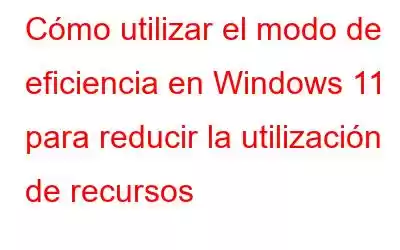 Cómo utilizar el modo de eficiencia en Windows 11 para reducir la utilización de recursos