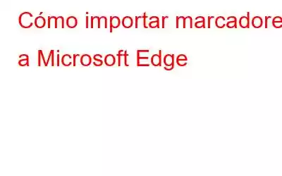 Cómo importar marcadores a Microsoft Edge