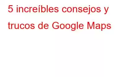 5 increíbles consejos y trucos de Google Maps