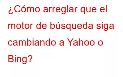 ¿Cómo arreglar que el motor de búsqueda siga cambiando a Yahoo o Bing?