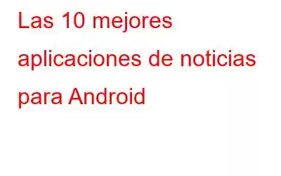 Las 10 mejores aplicaciones de noticias para Android