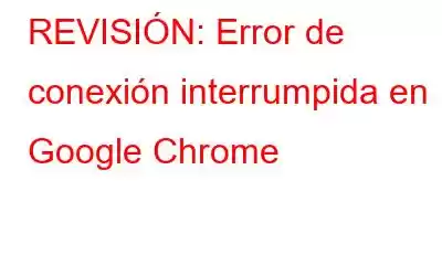 REVISIÓN: Error de conexión interrumpida en Google Chrome